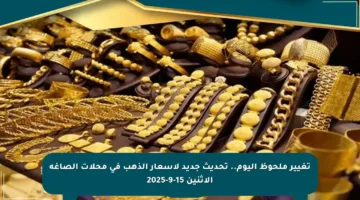 تغيير ملحوظ اليوم.. تحديث جديد لأسعار الذهب في محلات الصاغة الاثنين 15-9-2025